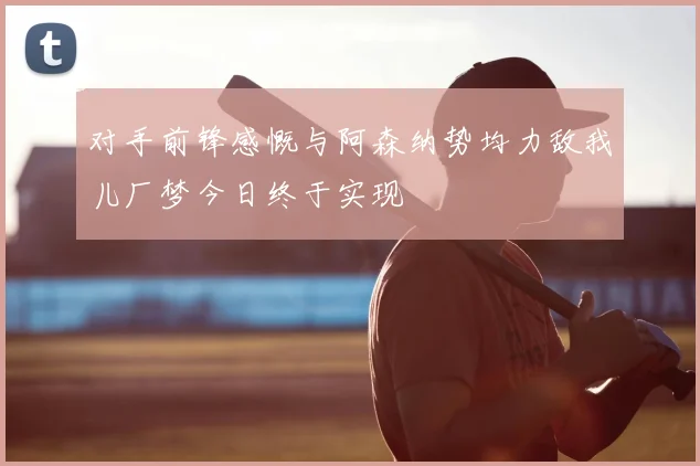 对手前锋感慨与阿森纳势均力敌我儿厂梦今日终于实现