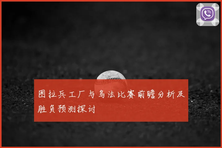 图拉兵工厂与乌法比赛前瞻分析及胜负预测探讨
