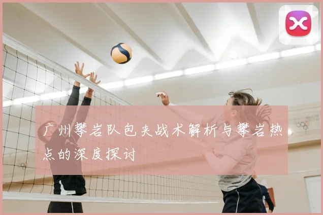 广州攀岩队包夹战术解析与攀岩热点的深度探讨